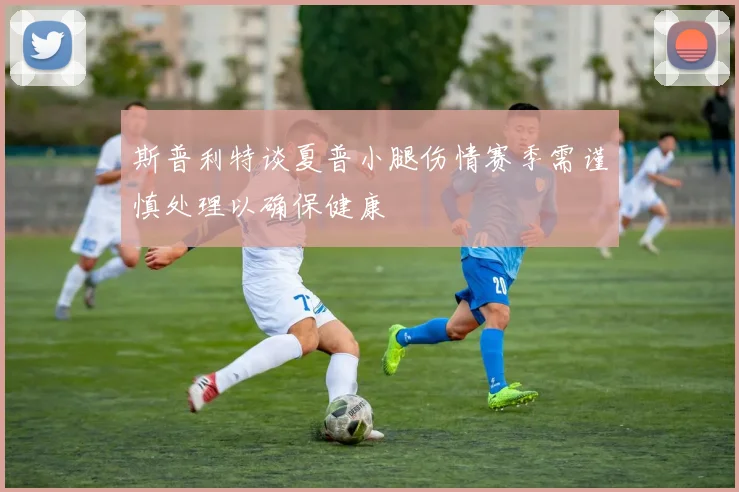 斯普利特谈夏普小腿伤情赛季需谨慎处理以确保健康