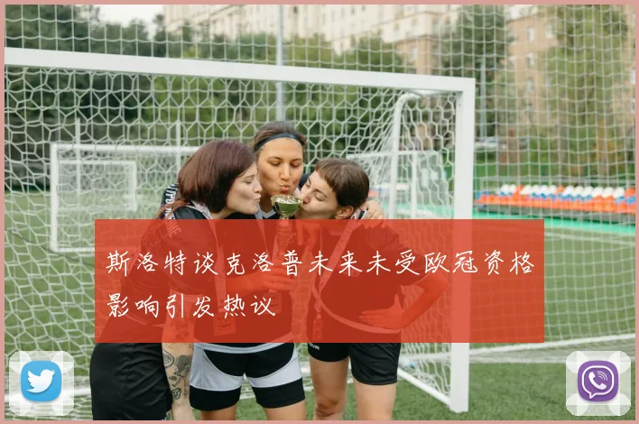 斯洛特谈克洛普未来未受欧冠资格影响引发热议