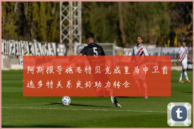 阿斯报导施洛特贝克成皇马中卫首选多特关系良好助力转会