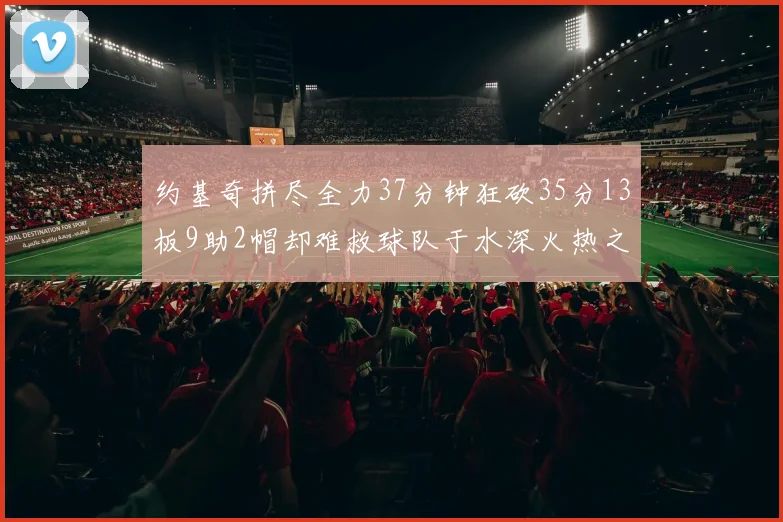 约基奇拼尽全力37分钟狂砍35分13板9助2帽却难救球队于水深火热之中