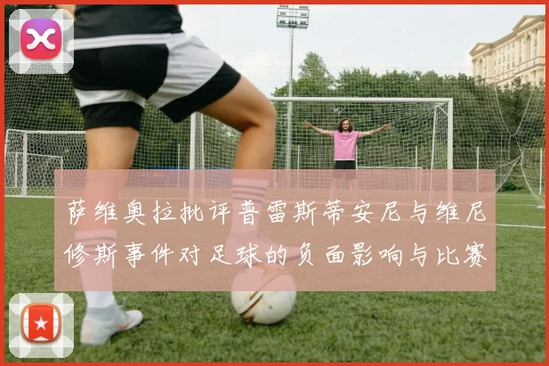 萨维奥拉批评普雷斯蒂安尼与维尼修斯事件对足球的负面影响与比赛公正性