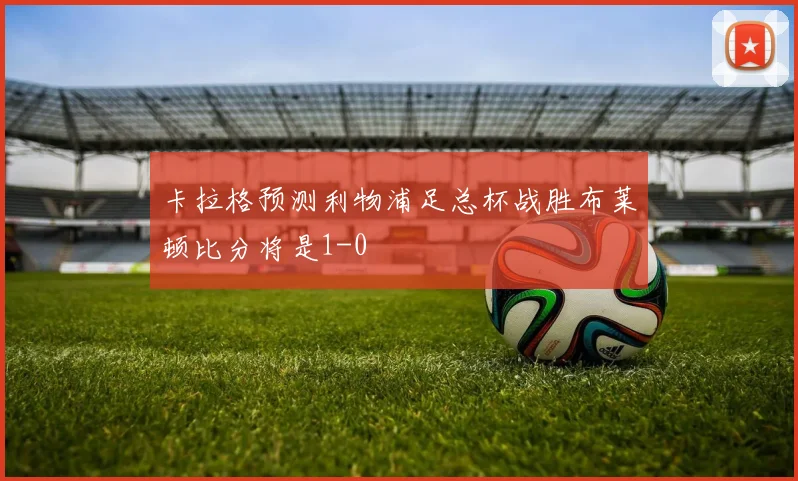 卡拉格预测利物浦足总杯战胜布莱顿比分将是1-0