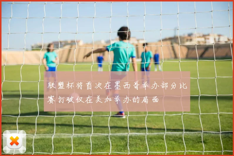 联盟杯将首次在墨西哥举办部分比赛打破仅在美加举办的局面