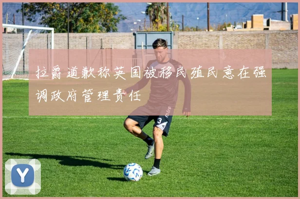 拉爵道歉称英国被移民殖民意在强调政府管理责任