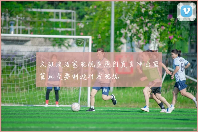 文班谈活塞犯规多原因直言冲击篮筐就是要制造对方犯规