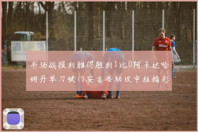 半场战报利雅得胜利1比0阿卡达哈姆丹单刀破门安吉洛助攻中柱精彩瞬间