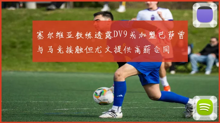 塞尔维亚教练透露DV9或加盟巴萨曾与马竞接触但尤文提供高薪合同