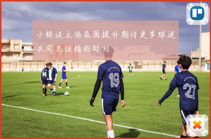 小桥谈主场氛围提升期待更多球迷共同见证精彩时刻
