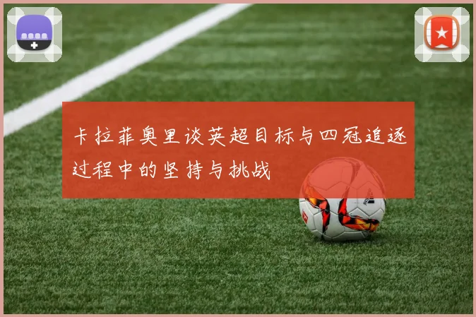 卡拉菲奥里谈英超目标与四冠追逐过程中的坚持与挑战