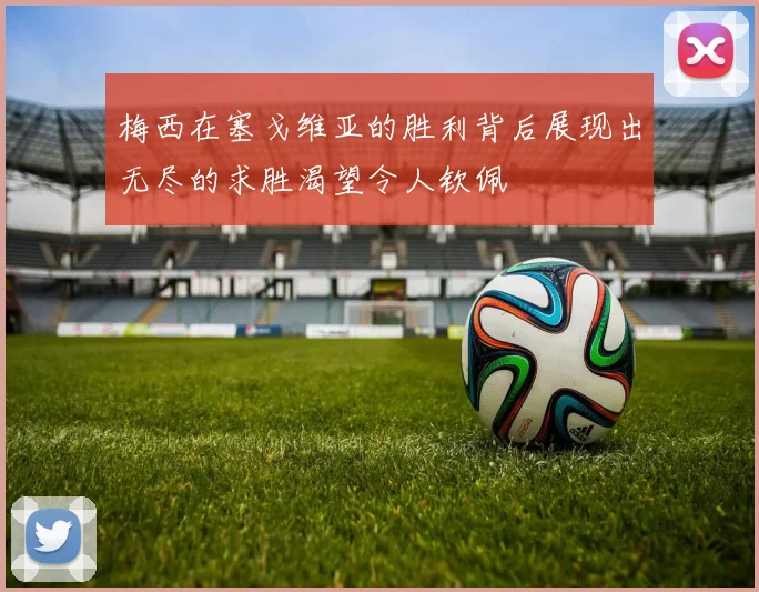 梅西在塞戈维亚的胜利背后展现出无尽的求胜渴望令人钦佩