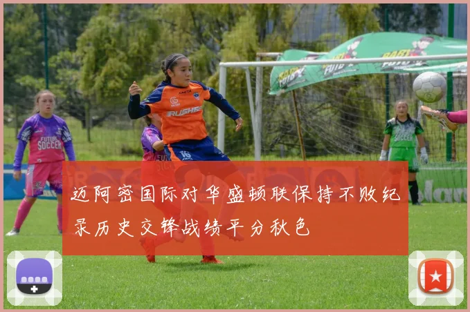 迈阿密国际对华盛顿联保持不败纪录历史交锋战绩平分秋色
