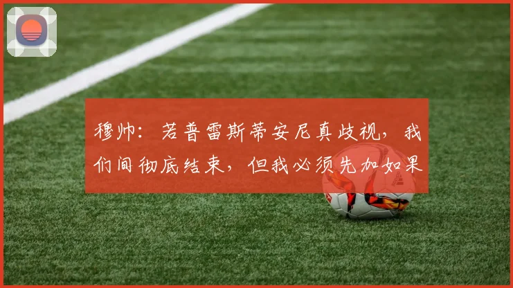 穆帅：若普雷斯蒂安尼真歧视，我们间彻底结束，但我必须先加如果