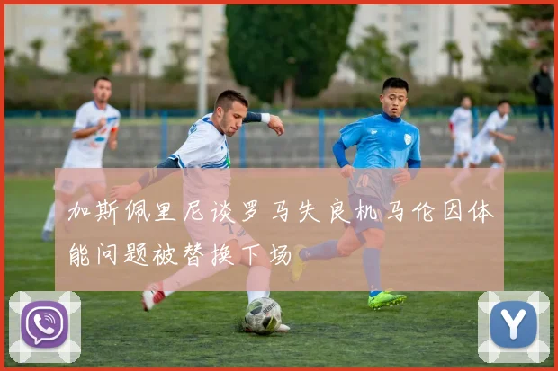 加斯佩里尼谈罗马失良机马伦因体能问题被替换下场