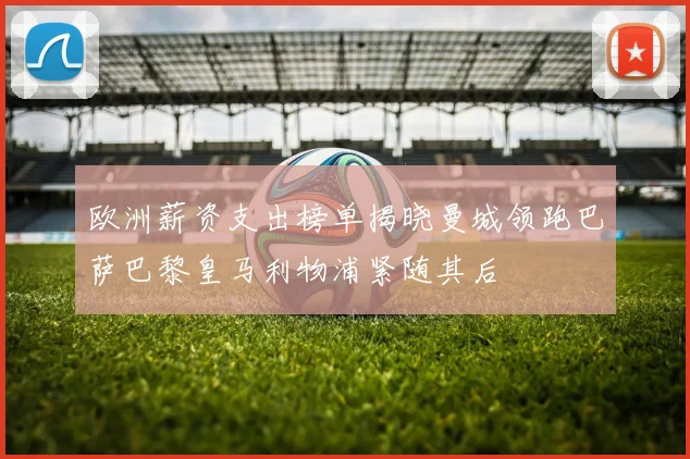 欧洲薪资支出榜单揭晓曼城领跑巴萨巴黎皇马利物浦紧随其后