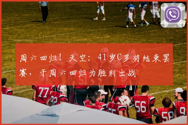 周六回归！天空：41岁C罗将结束罢赛，于周六回归为胜利出战