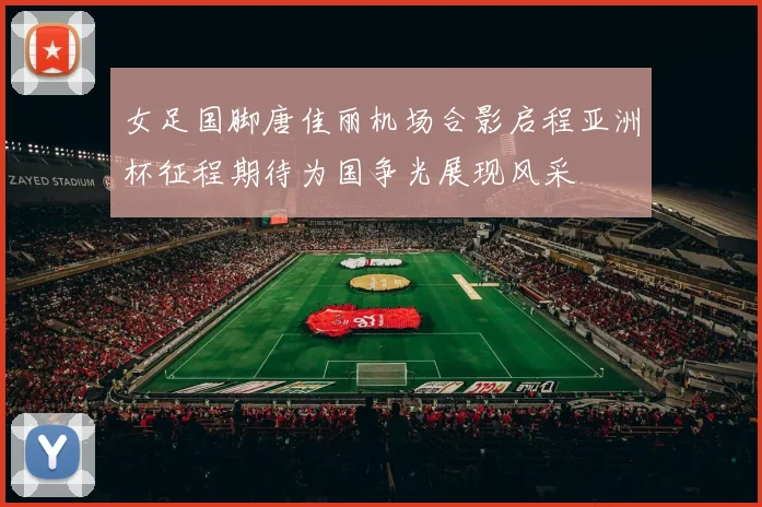 女足国脚唐佳丽机场合影启程亚洲杯征程期待为国争光展现风采