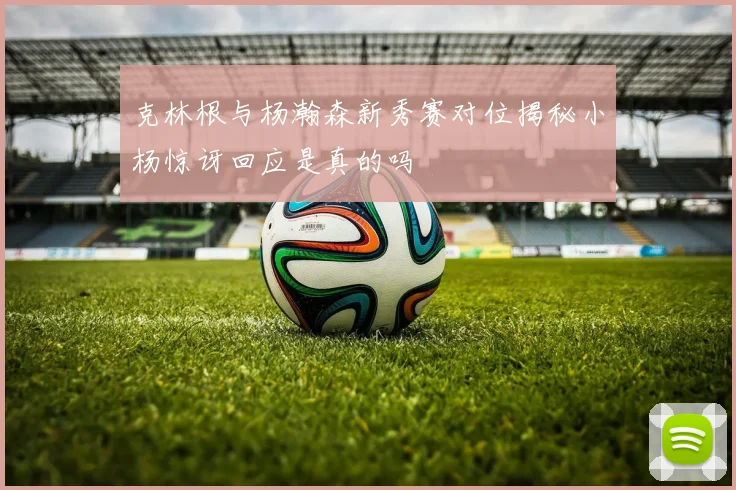 克林根与杨瀚森新秀赛对位揭秘小杨惊讶回应是真的吗
